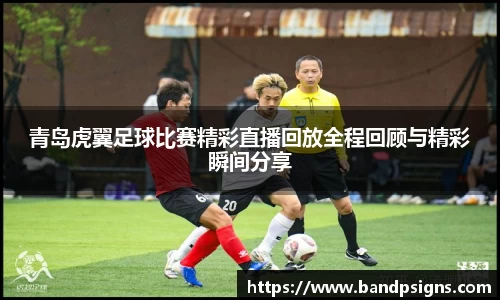 青岛虎翼足球比赛精彩直播回放全程回顾与精彩瞬间分享