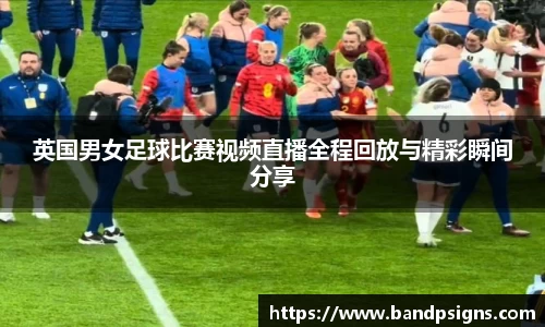 英国男女足球比赛视频直播全程回放与精彩瞬间分享