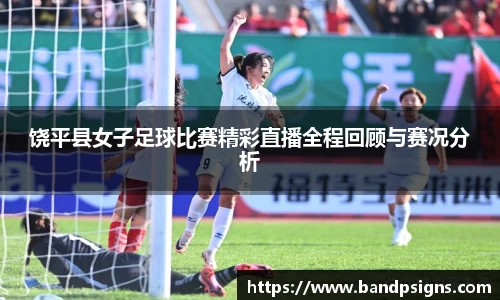 饶平县女子足球比赛精彩直播全程回顾与赛况分析