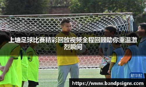 上塘足球比赛精彩回放视频全程回顾助你重温激烈瞬间
