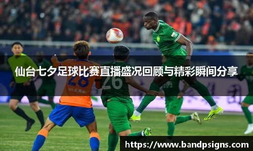 仙台七夕足球比赛直播盛况回顾与精彩瞬间分享