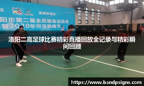 洛阳二高足球比赛精彩直播回放全记录与精彩瞬间回顾