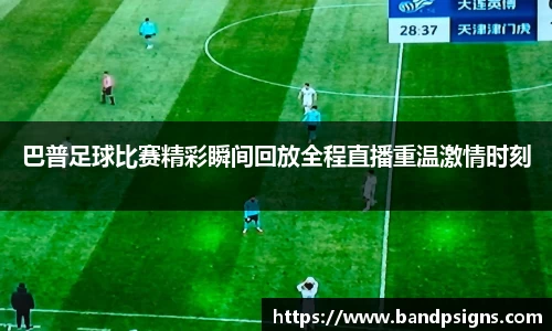 巴普足球比赛精彩瞬间回放全程直播重温激情时刻