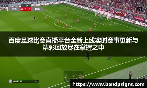 百度足球比赛直播平台全新上线实时赛事更新与精彩回放尽在掌握之中