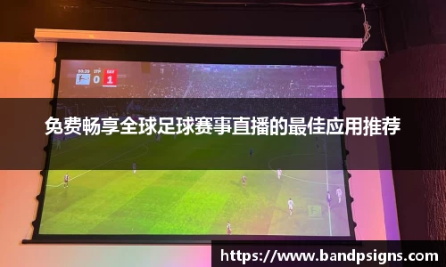 免费畅享全球足球赛事直播的最佳应用推荐