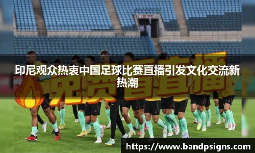 印尼观众热衷中国足球比赛直播引发文化交流新热潮