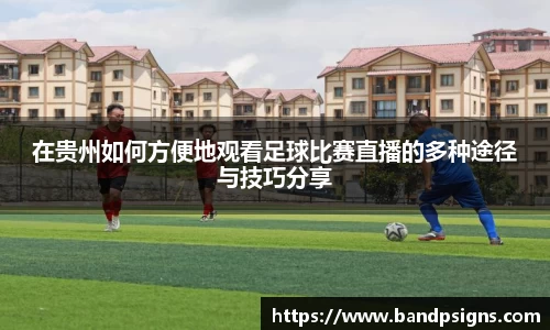 在贵州如何方便地观看足球比赛直播的多种途径与技巧分享