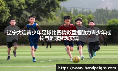 辽宁大连青少年足球比赛精彩直播助力青少年成长与足球梦想实现