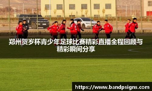 郑州贺岁杯青少年足球比赛精彩直播全程回顾与精彩瞬间分享