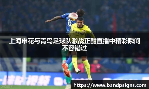 上海申花与青岛足球队激战正酣直播中精彩瞬间不容错过