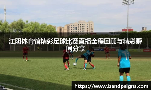 江阴体育馆精彩足球比赛直播全程回顾与精彩瞬间分享