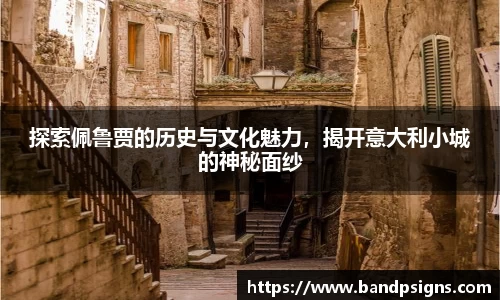 探索佩鲁贾的历史与文化魅力，揭开意大利小城的神秘面纱