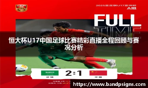 恒大杯U17中国足球比赛精彩直播全程回顾与赛况分析