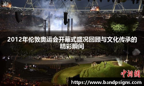 2012年伦敦奥运会开幕式盛况回顾与文化传承的精彩瞬间