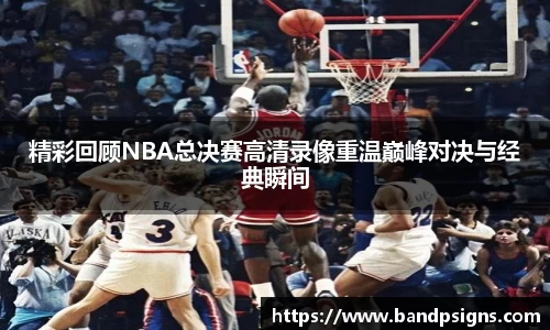 精彩回顾NBA总决赛高清录像重温巅峰对决与经典瞬间