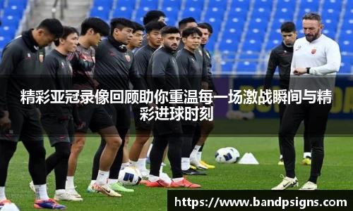 精彩亚冠录像回顾助你重温每一场激战瞬间与精彩进球时刻
