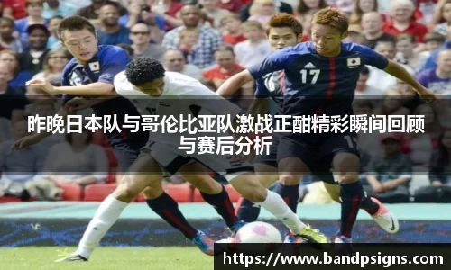 昨晚日本队与哥伦比亚队激战正酣精彩瞬间回顾与赛后分析