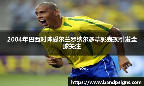 2004年巴西对阵爱尔兰罗纳尔多精彩表现引发全球关注