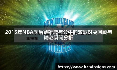 2015年NBA季后赛雄鹿与公牛的激烈对决回顾与精彩瞬间分析
