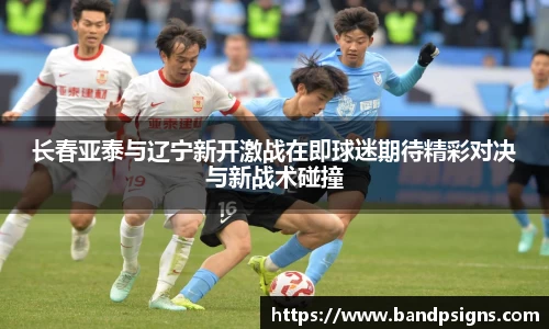 长春亚泰与辽宁新开激战在即球迷期待精彩对决与新战术碰撞
