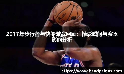 2017年步行者与快船激战回顾：精彩瞬间与赛季影响分析