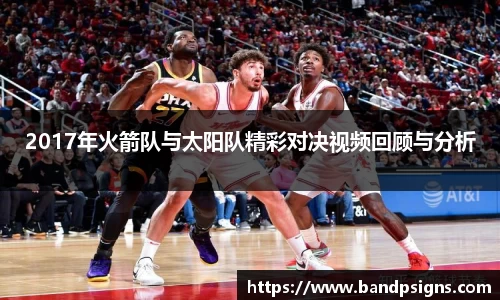 2017年火箭队与太阳队精彩对决视频回顾与分析