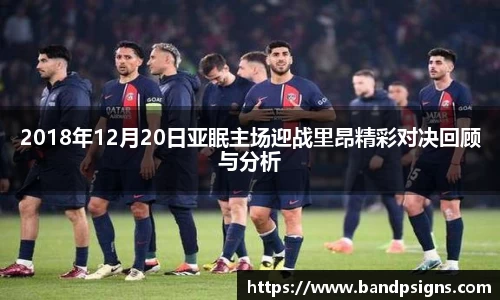 2018年12月20日亚眠主场迎战里昂精彩对决回顾与分析