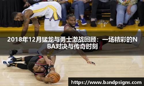 2018年12月猛龙与勇士激战回顾：一场精彩的NBA对决与传奇时刻