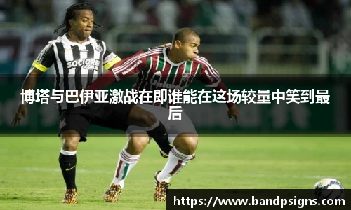 博塔与巴伊亚激战在即谁能在这场较量中笑到最后