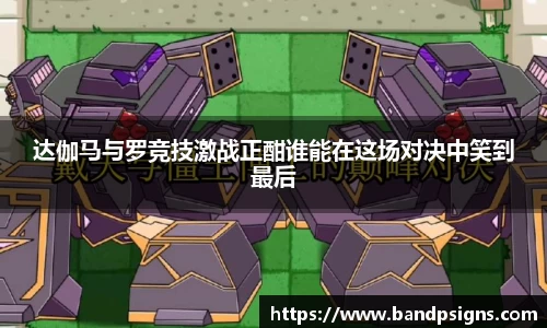 达伽马与罗竞技激战正酣谁能在这场对决中笑到最后